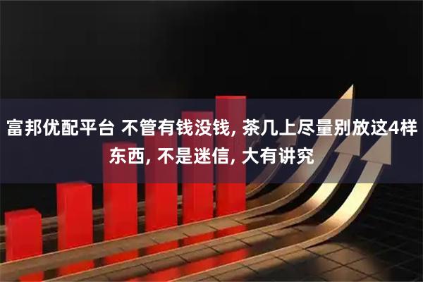 富邦优配平台 不管有钱没钱, 茶几上尽量别放这4样东西, 不是迷信, 大有讲究