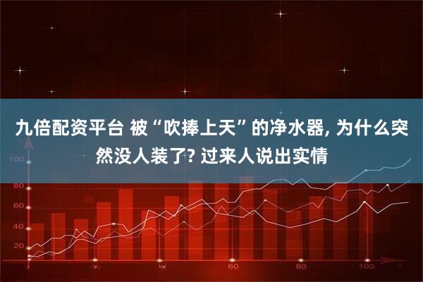 九倍配资平台 被“吹捧上天”的净水器, 为什么突然没人装了? 过来人说出实情