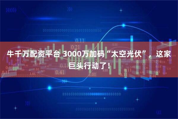牛千万配资平台 3000万加码“太空光伏”，这家巨头行动了！