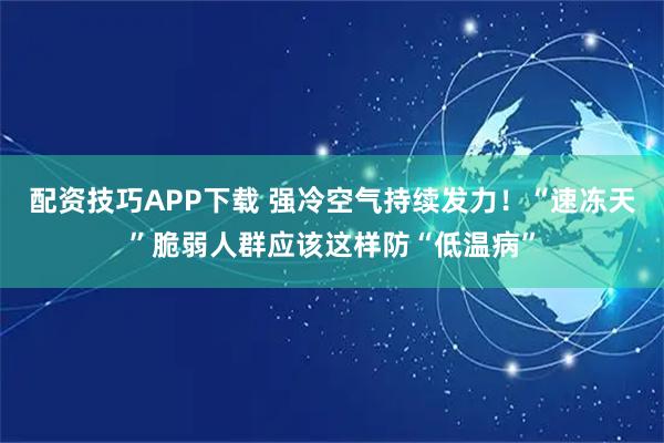 配资技巧APP下载 强冷空气持续发力！“速冻天”脆弱人群应该这样防“低温病”