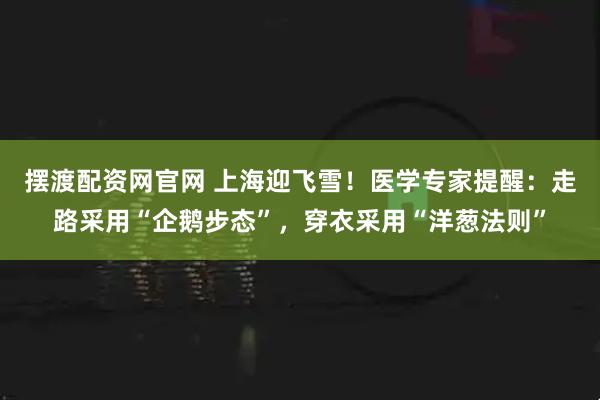 摆渡配资网官网 上海迎飞雪!医学专家提醒:走路采用“企鹅步态”,穿衣采用“洋葱法则”