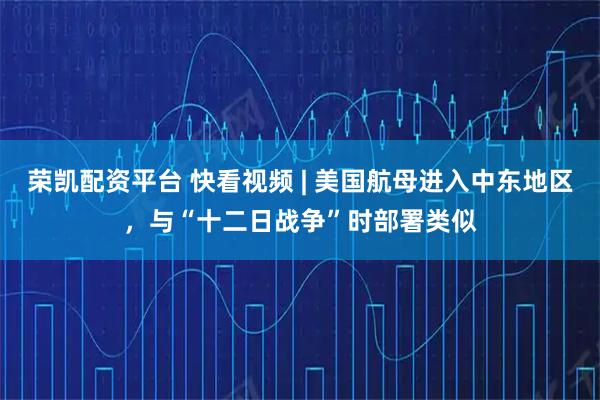 荣凯配资平台 快看视频 | 美国航母进入中东地区，与“十二日战争”时部署类似