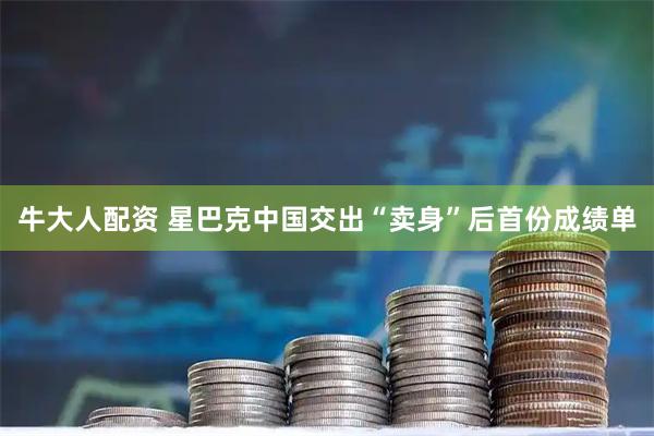 牛大人配资 星巴克中国交出“卖身”后首份成绩单