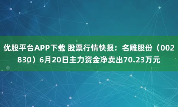 优股平台APP下载 股票行情快报：名雕股份（002830）6月20日主力资金净卖出70.23万元