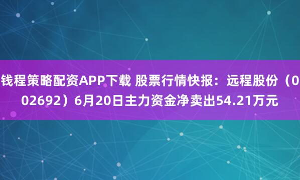 钱程策略配资APP下载 股票行情快报：远程股份（002692）6月20日主力资金净卖出54.21万元
