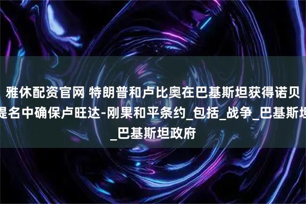 雅休配资官网 特朗普和卢比奥在巴基斯坦获得诺贝尔奖提名中确保卢旺达-刚果和平条约_包括_战争_巴基斯坦政府