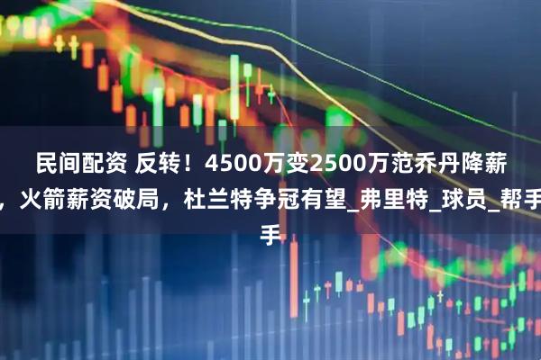民间配资 反转！4500万变2500万范乔丹降薪，火箭薪资破局，杜兰特争冠有望_弗里特_球员_帮手