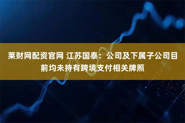 莱财网配资官网 江苏国泰：公司及下属子公司目前均未持有跨境支付相关牌照