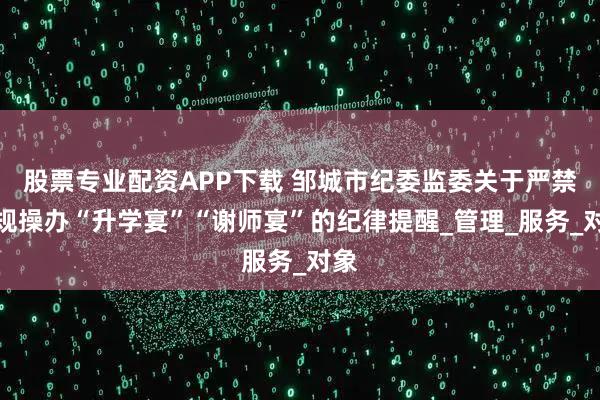 股票专业配资APP下载 邹城市纪委监委关于严禁违规操办“升学宴”“谢师宴”的纪律提醒_管理_服务_对象