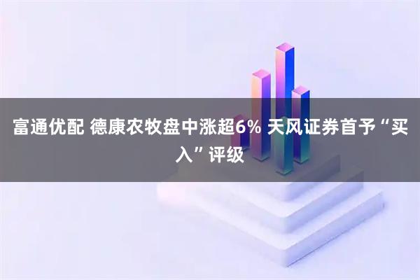 富通优配 德康农牧盘中涨超6% 天风证券首予“买入”评级