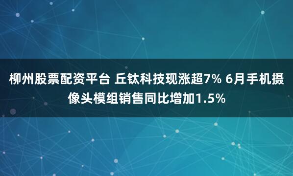 柳州股票配资平台 丘钛科技现涨超7% 6月手机摄像头模组销售同比增加1.5%