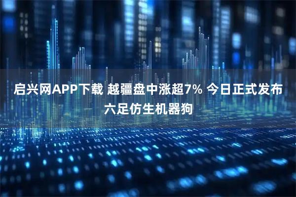 启兴网APP下载 越疆盘中涨超7% 今日正式发布六足仿生机器狗