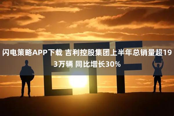 闪电策略APP下载 吉利控股集团上半年总销量超193万辆 同比增长30%