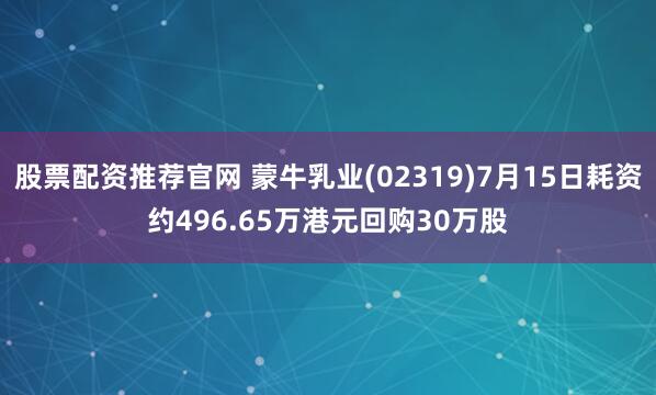 股票配资推荐官网 蒙牛乳业(02319)7月15日耗资约496.65万港元回购30万股