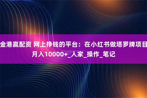 金港赢配资 网上挣钱的平台：在小红书做塔罗牌项目月入10000+_人家_操作_笔记