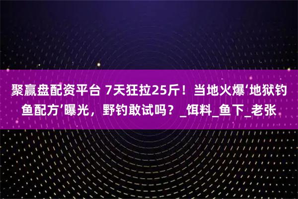 聚赢盘配资平台 7天狂拉25斤!当地火爆‘地狱钓鱼配方’曝光,野钓敢试吗?_饵料_鱼下_老张