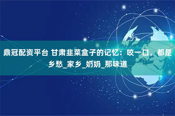 鼎冠配资平台 甘肃韭菜盒子的记忆:咬一口,都是乡愁_家乡_奶奶_那味道