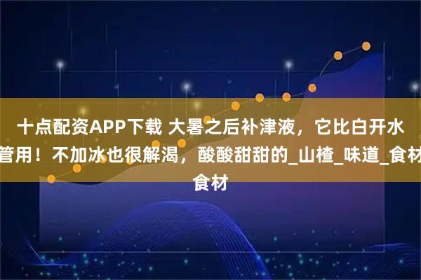 十点配资APP下载 大暑之后补津液，它比白开水管用！不加冰也很解渴，酸酸甜甜的_山楂_味道_食材