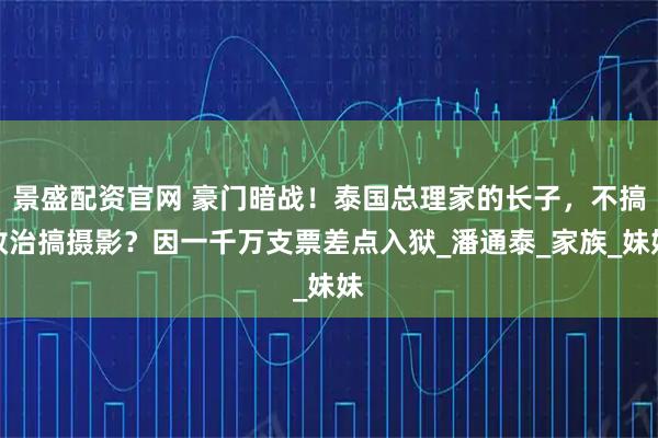 景盛配资官网 豪门暗战！泰国总理家的长子，不搞政治搞摄影？因一千万支票差点入狱_潘通泰_家族_妹妹