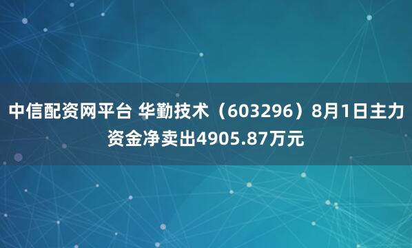 中信配资网平台 华勤技术(603296)8月1日主力资金净卖出4905.87万元