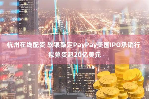 杭州在线配资 软银敲定PayPay美国IPO承销行 拟募资超20亿美元