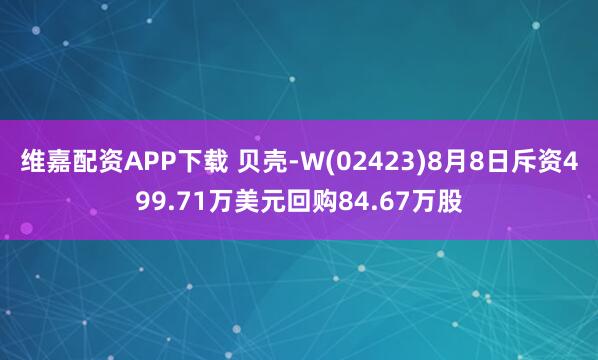 维嘉配资APP下载 贝壳-W(02423)8月8日斥资499.71万美元回购84.67万股