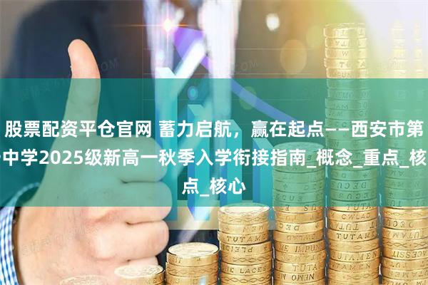 股票配资平仓官网 蓄力启航，赢在起点——西安市第一中学2025级新高一秋季入学衔接指南_概念_重点_核心
