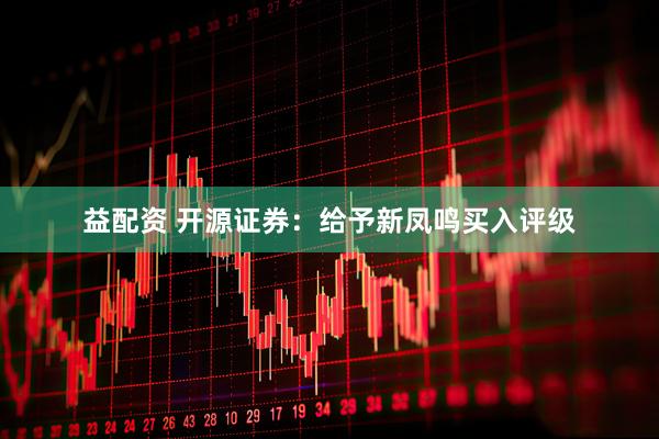 益配资 开源证券：给予新凤鸣买入评级
