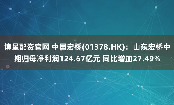 博星配资官网 中国宏桥(01378.HK)：山东宏桥中期归母净利润124.67亿元 同比增加27.49%