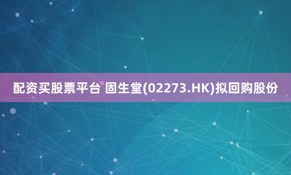 配资买股票平台 固生堂(02273.HK)拟回购股份