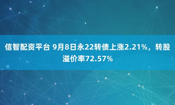 信智配资平台 9月8日永22转债上涨2.21%，转股溢价率72.57%